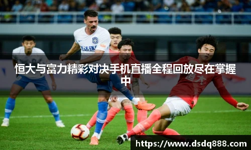 恒大与富力精彩对决手机直播全程回放尽在掌握中