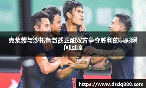 克莱蒙与沙托鲁激战正酣双方争夺胜利的精彩瞬间回顾