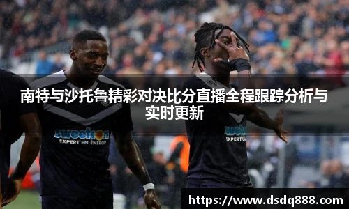 南特与沙托鲁精彩对决比分直播全程跟踪分析与实时更新