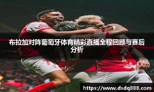 布拉加对阵葡萄牙体育精彩直播全程回顾与赛后分析
